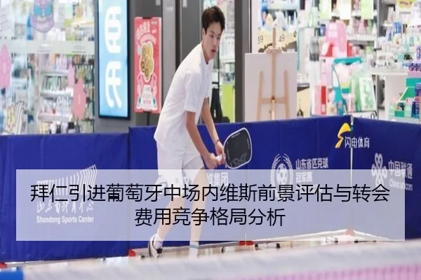 拜仁引进葡萄牙中场内维斯前景评估与转会费用竞争格局分析
