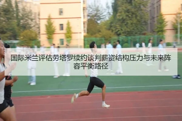 国际米兰评估劳塔罗续约谈判薪资结构压力与未来阵容平衡路径
