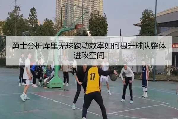 勇士分析库里无球跑动效率如何提升球队整体进攻空间