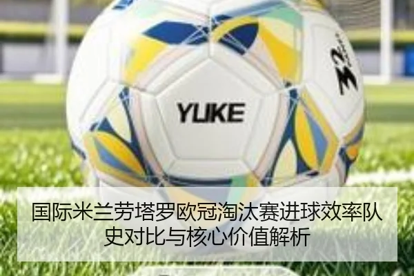 国际米兰劳塔罗欧冠淘汰赛进球效率队史对比与核心价值解析