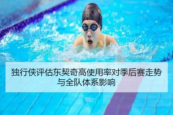 独行侠评估东契奇高使用率对季后赛走势与全队体系影响