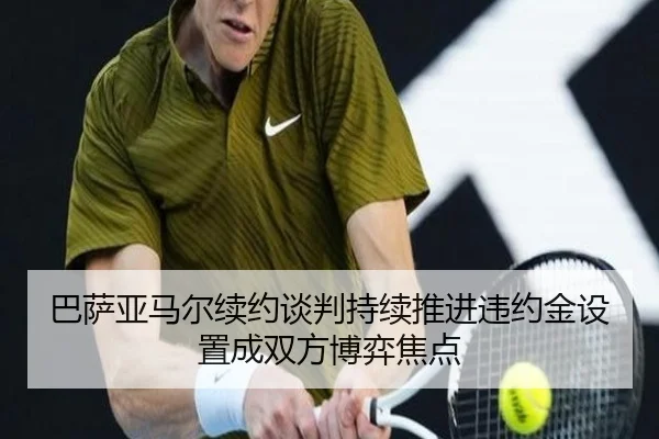 巴萨亚马尔续约谈判持续推进违约金设置成双方博弈焦点