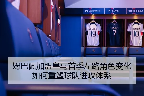 姆巴佩加盟皇马首季左路角色变化如何重塑球队进攻体系