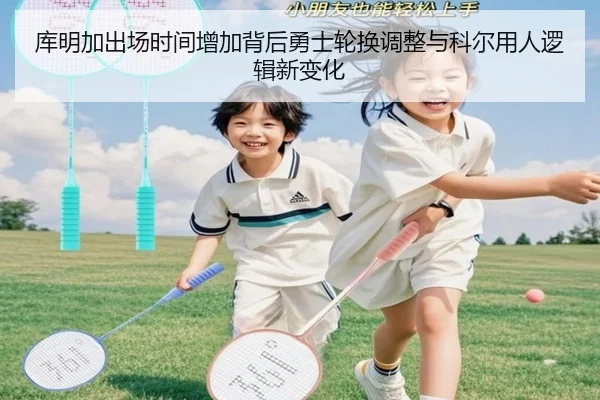 库明加出场时间增加背后勇士轮换调整与科尔用人逻辑新变化